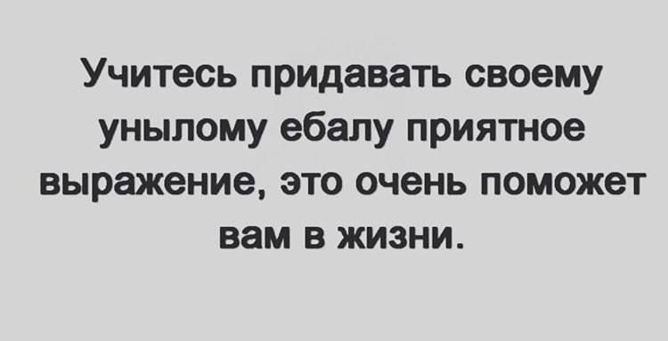 Учитесь придавать своему уныпому ебалу приятное выражение это очень поможет вам в жизни