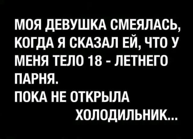 моя дЕВУШКА смвялдсь когдА я СКАЗАЛ ЕЙ что у меня тело 18 лвтнвго пдрня покд нв открылд холодильник