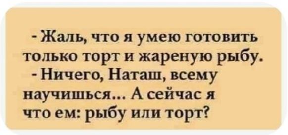 Жаль что я умею готовить только торт и жареную рыбу Ничего Наташ всему научишься А сейчас я что ем рыбу или торт