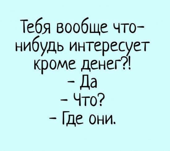 Тебя вообще что нибудь интересует кроме денег Да Что Где они