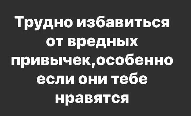 Трудно избавиться от вредных привычекособенно если они тебе нравятся