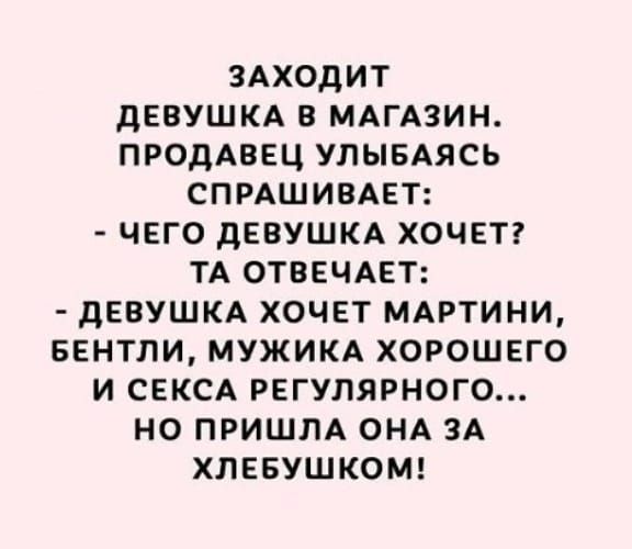 ЗАХОДИТ дЕБУШКА В МАГАЗИН ПРОДАВЕЦ УПЫБАЯСЬ СПРАШИВАЕТ ЧЕГО ДЕВУШКА ХОЧЕТ ТА ОТВЕЧАЕТ дЕБУШКА ХОЧЕТ МАРТИНИ БЕНТЛИ МУЖИКА ХОРОШЕГО И СЕКСА РЕГУЛЯРНОГО НО ПРИШЛА ОНА ЗА ХЛЕБУШКОМ