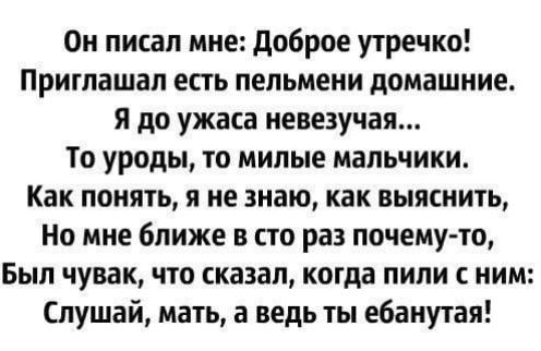 Он писал мне доброе утречка Приглашал есть пельмени домашние я до ужаса невезучая То уроды то милые мальчики Как понять я не знаю как выяснить Но мне ближе в сто раз почемуто Был чувак что сказал когда пили ним Слушай мать а ведь ты ебаиутая