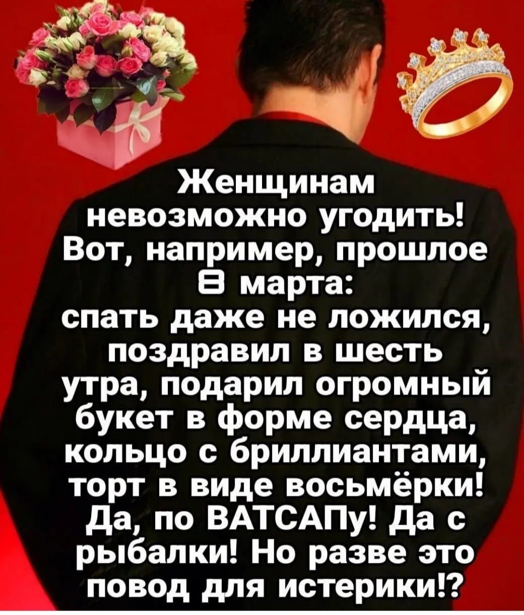 Женщинам невозможно угодить Вот например прошлое 8 марта спать даже не ложился поздравил в шесть __ утра подарил огромныи букет в форме сердца кольцо с бриллиантами торт в виде восьмёрки да по ВАТСАПу да с рыбалки Но разве это повод для истерики