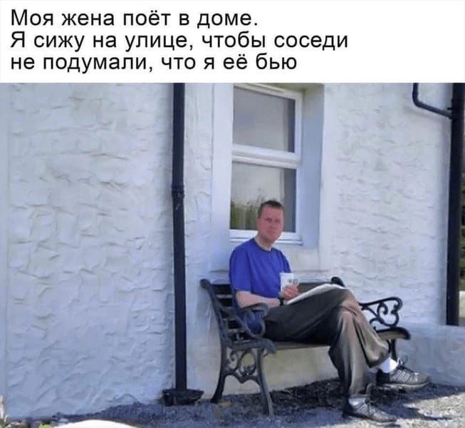 Моя жена поёт в доме Я сижу на улице чтобы соседи не подумали что я её бью