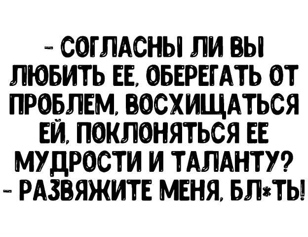 СОГЛАСНЫ ЛИ ВЫ ЛЮБИТЬ ЕЕ ОБЕРЕГАТЬ ОТ ПРОБЛЕМ ВОСХИЩАТЬСЯ ЕИ ПОКПОНЯТЬСЯ ЕЕ МУДРОСТИ И ТАЛАНТУ РАЗВЯЖИТЕ МЕНЯ БЛТЫ