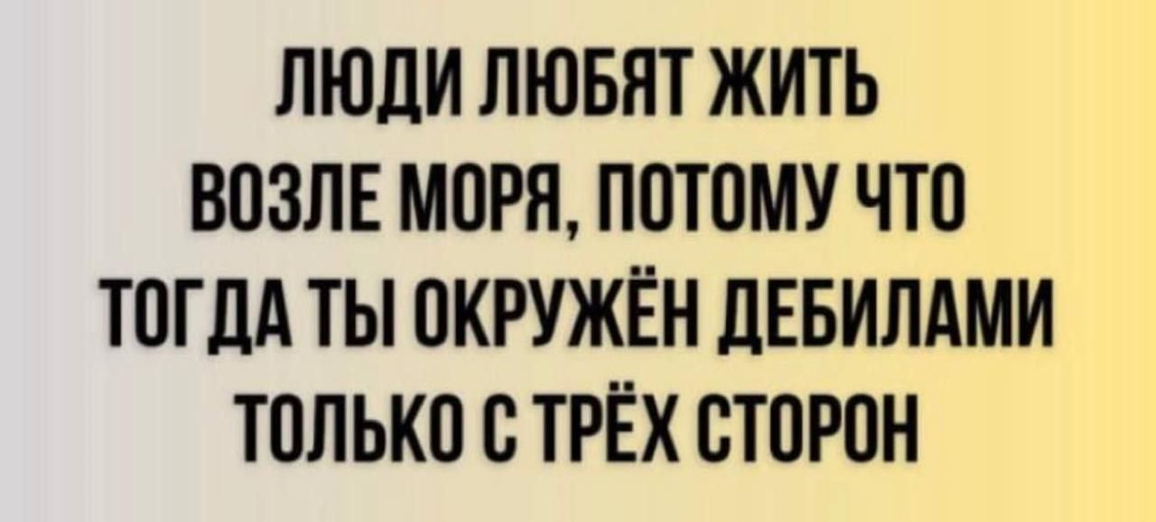 ЛЮДИ ЛЮБЯТ ЖИТЬ ВОЗЛЕ МОРЯ ПОТОМУ ЧТО ТОГДА ТЫ ОКРУЖЁН ЛЕБИЛАМИ ТОЛЬКО О ТРЁХ СТОРОН