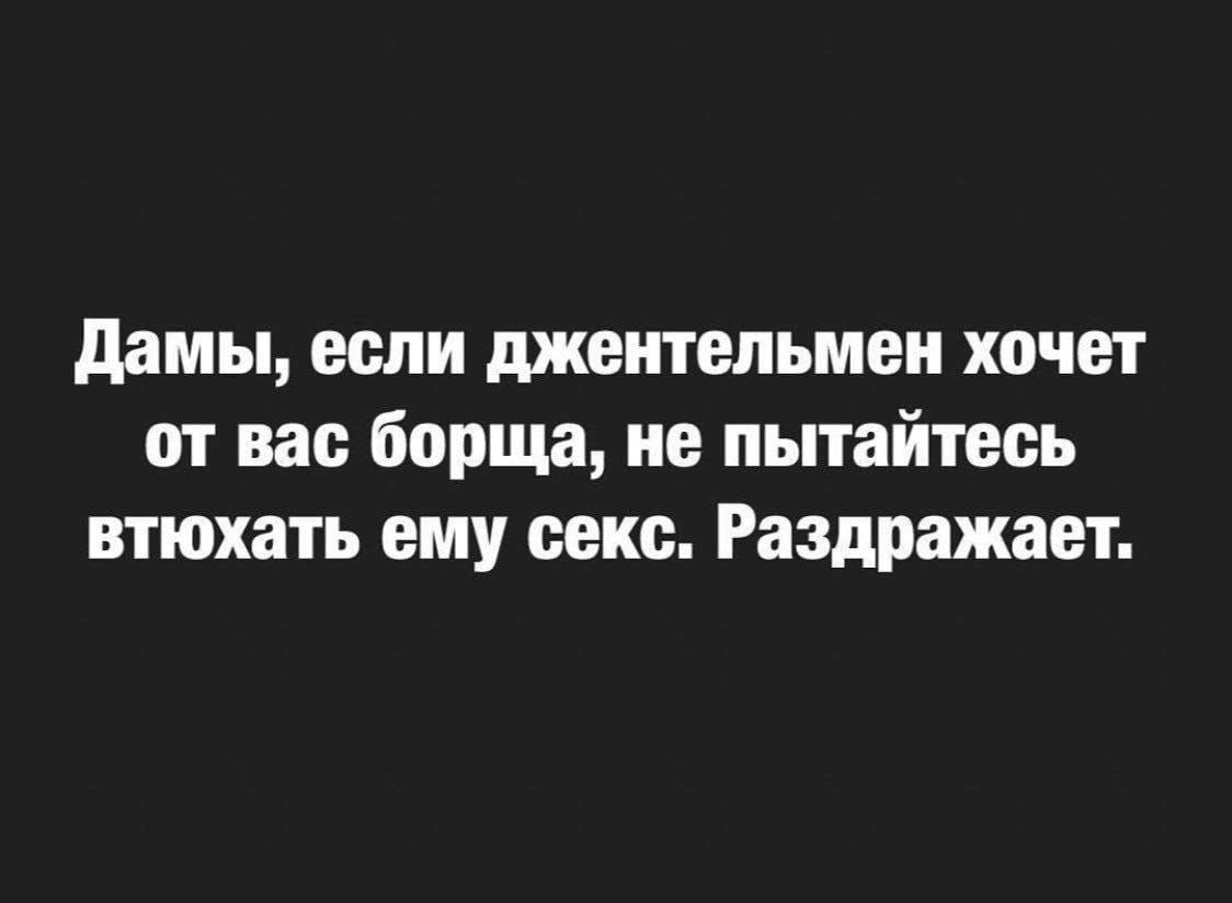 дамы если джентельмеи хочет от вас борща не пытайтесь втюхать ему секс Раздражает