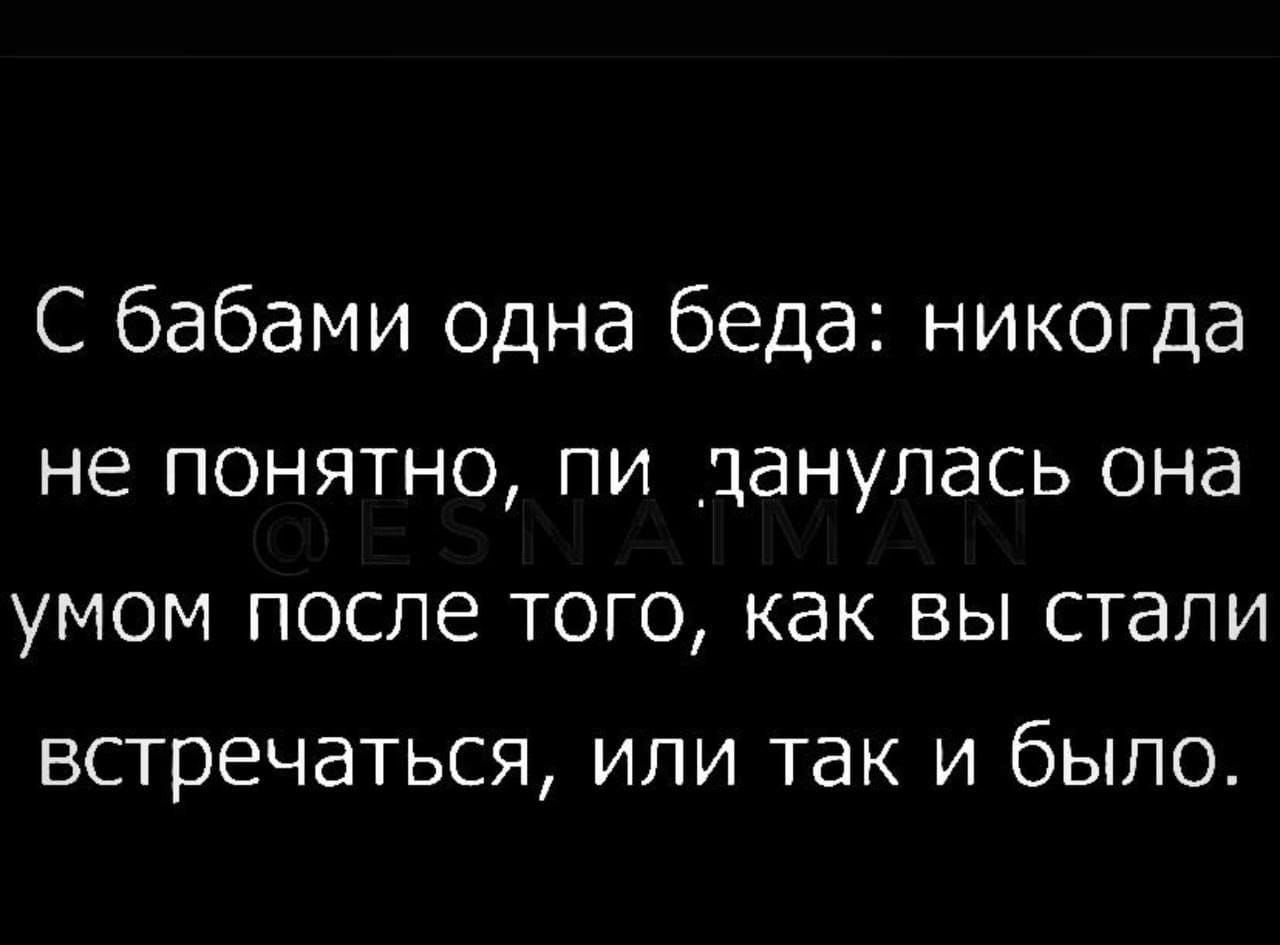 С бабами одна беда никогда не понятно пи цанупась она умом после того как вы стали встречаться или так и было