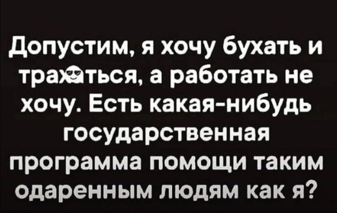 допустим я хочу бухать и тратться а работать не хочу Есть какая нибудь государственная программа помощи таким одаренным людям как я