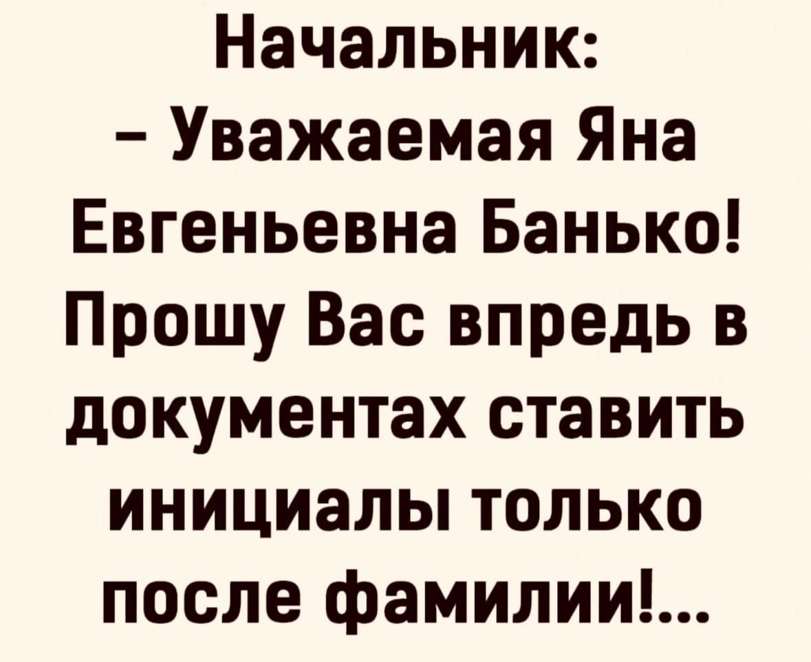 Начальник Уважаемая Яна Евгеньевна Банько Прошу Вас впредь в документах ставить инициалы только после фамилии