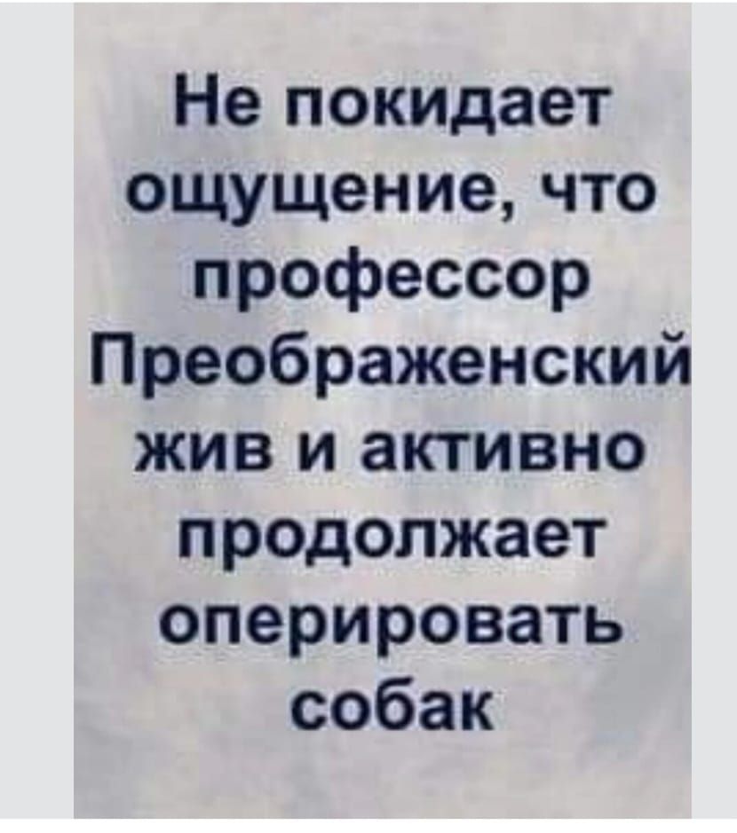 Не покидает ощущение что профессор Преображенский жив и активно продолжает оперировать собак