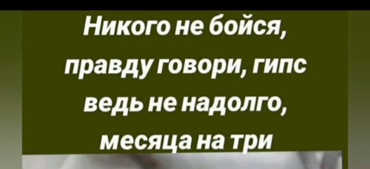 Никого не бойся правду говори гипс ведь не надолго месяаа на ТЕК