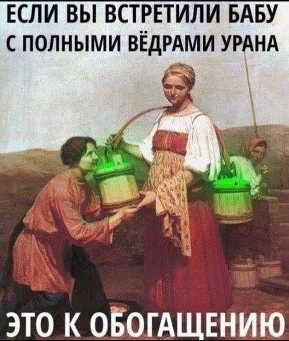 ЕСЛИ ВЫ ВСТРЕТИЛИ БАБУ С ПОЛНЫМИ ВЁДРАМИ УРАНА ЭТО К ОБОГАЩЕНИЮ