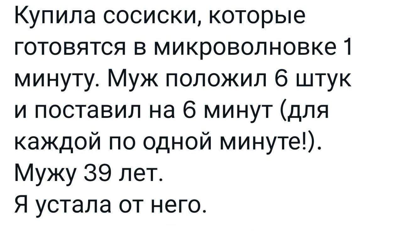 Купила сосиски которые готовятся в микроволновке 1 минуту Муж положил 6 штук и поставил на 6 минут для каждой по одной минуте Мужу 39 лет Я устала от него