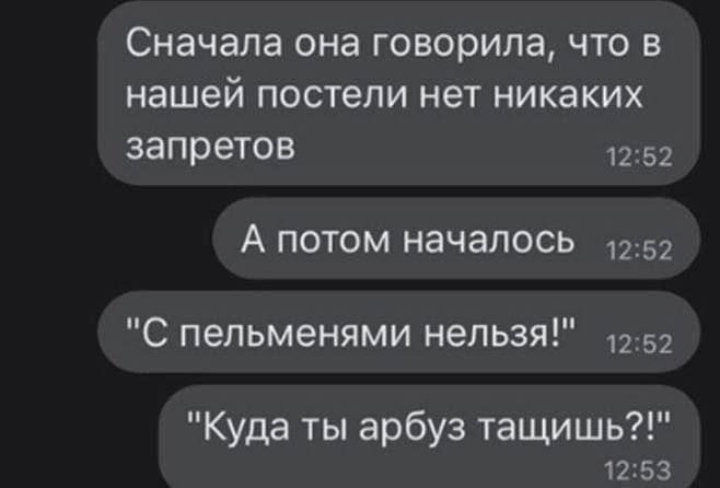 Сначала она говорила что в нашей постели нет никаких запретов 1252 А потом началось 1252 С пельменями нельзя 1252 Куда ты арбуз тащишь 1253