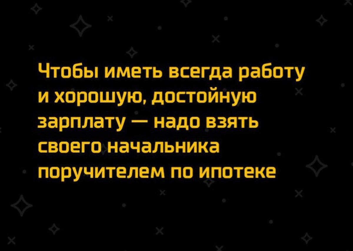 Чтобы иметь всегда работу и хорошую достойную зарплату надо взять своего начальника поручителем по ипотеке