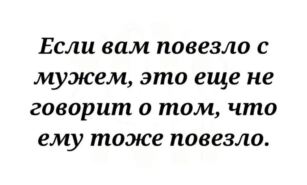 Если вам повезло с мужем это еще не говорит о том что ему тоже повезло