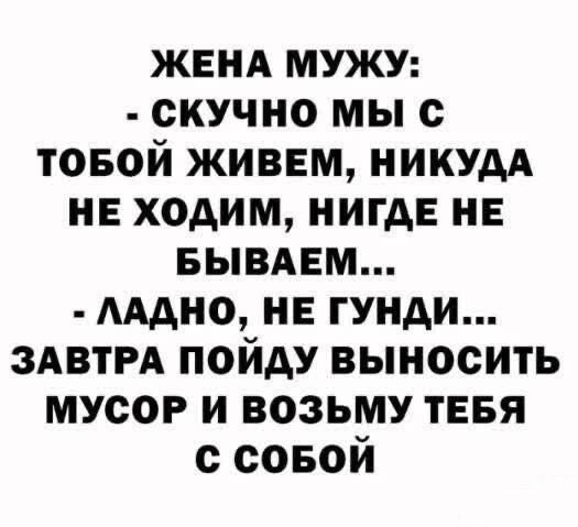 ЖЕНА МУЖУ СКУЧНО МЫ С ТОБОЙ ЖИВЕМ НИКУДА НЕ ХОДИМ НИГДЕ НЕ БЫВАЕМ ЛАДНО НЕ ГУНДИ ЗАВТРА ПОЙДУ ВЫНОСИТЬ МУСОР И ВОЗЬМУ ТЕБЯ соБОЙ