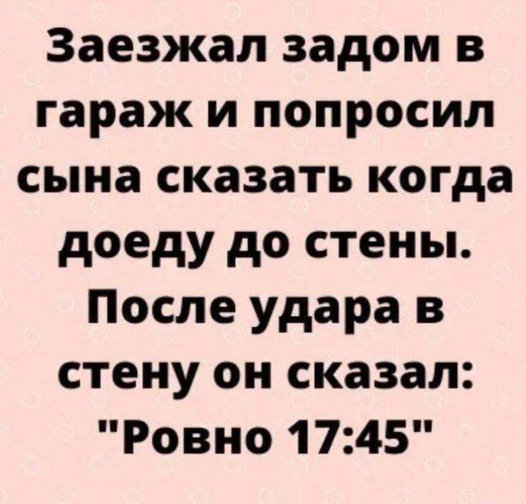 Заезжал задом в гараж и попросил сына сказать когда доеду до стены После удара в стену он сказал Ровно 1745