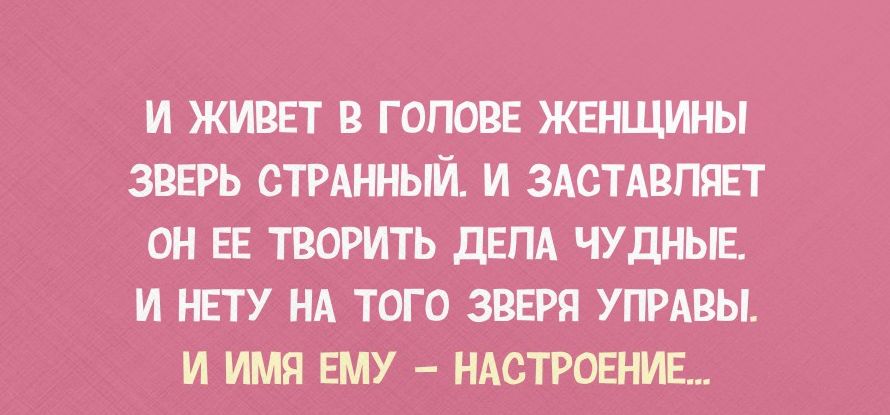 И ЖИВЕТ В ГОПОВЕ ЖЕНЩИНЫ ЗВЕРЬ СТРАННЫЙ И ЗАСТАВЛЯЕТ ОН ЕЕ ТВОРИТЬ ДЕЛА ЧУ ДНЫЕ И НЕТУ НА ТОГО ЗВЕРЯ УПРАВЫ И ИМЯ ЕМУ НАСТРОЕНИЕ