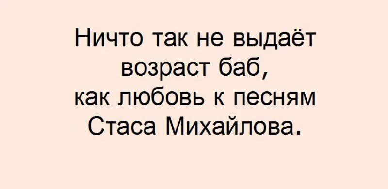 Ничто так не выдаёт возраст баб как любовь к песням Стаса Михайлова