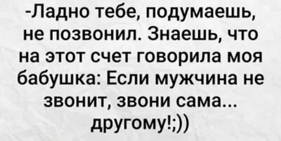 Ладно тебе подумаешь не позвонил Знаешь что на этот счет говорила моя бабушка Если мужчина не звонит звони сама другому