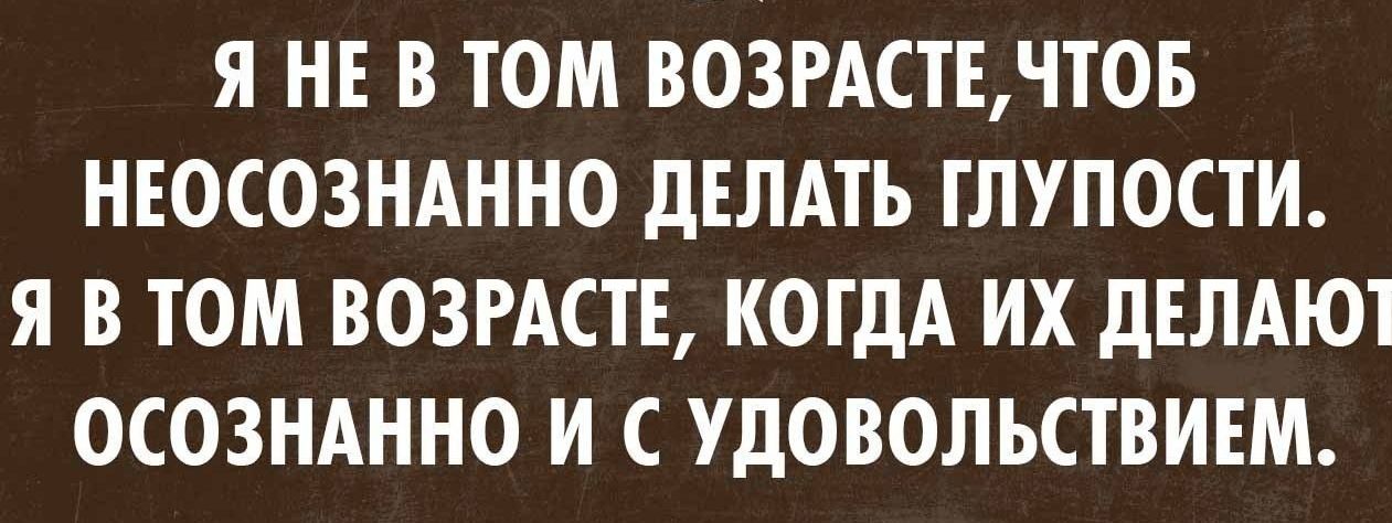 Я НЕ В ТОМ ВОЗРАСТЕ ЧТОБ НЕОСОЗНАННО ДЕЛАТЬ ГЛУПОСТИ Я В ТОМ ВОЗРАСТЕ КОГДА ИХ ДЕЛАЮТ ОСОЗНАННО И С УДОВОЛЬСТВИЕМ