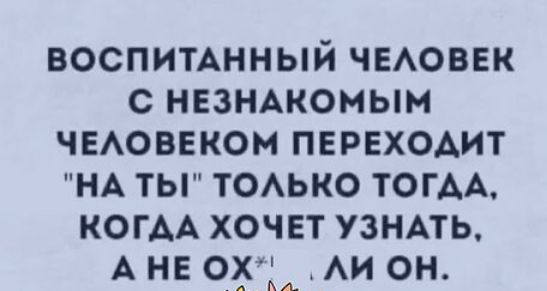 ВОСПИТАННЫЙ ЧЕЛОВЕК С НЕЗНАКОМЫМ ЧЕЛОВЕКОМ ПЕРЕХОДИТ НА ТЫ ТОЛЬКО ТОГАА КОГДА ХОЧЕТ УЗНАТЬ АНЕ ОХ ЛИ ОН