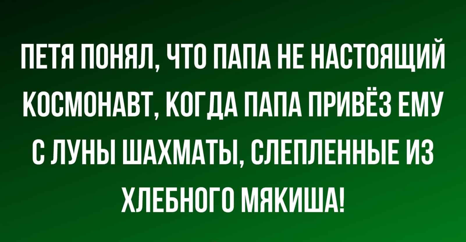 ПЕТЯ ПОNYAL, ЧТО ПAPA НЕ НАСТОЯЩИЙ КОСМОНАВТ, КОГДА ПAPA ПРИВЁЗ ЕМУ С ЛУНЫ ШАХМАТЫ, СЛЕПЛЕННЫЕ ИЗ ХЛЕБНОГО МЯКИША!