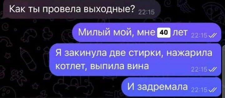 Как ты провела выходные?
Милый мой, мне 40 лет
Я закинула две стирки, нажарила котлет, выпила вина
И задремала