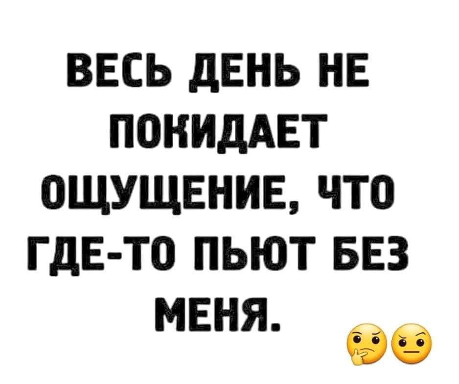 Весь день не покидает ощущение, что где-то пьют без меня.