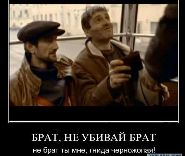 БРАТ, НЕ УБИВАЙ БРАТ
не брат ты мне, гнида чернножопая!