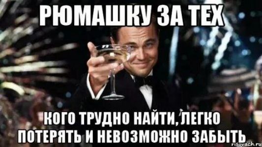 РЮМОШКУ ЗА ТЕХ
кого трудно найти, легко потерять и невозможно забыть