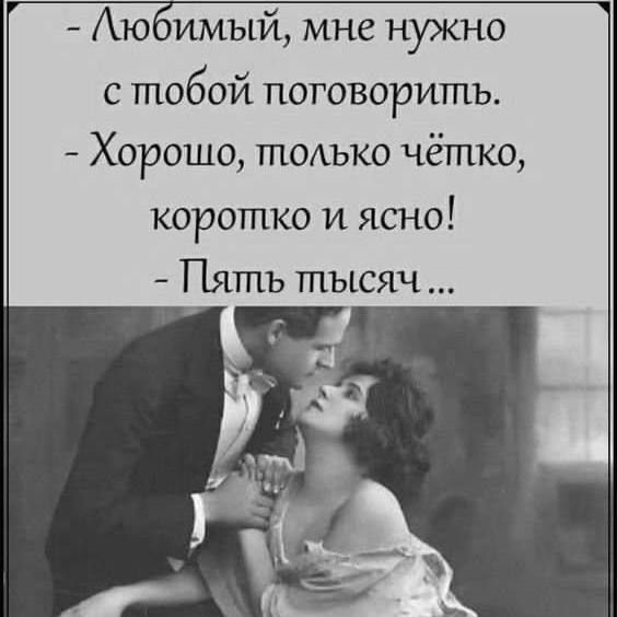 - Любимый, мне нужно с тобой поговорить.
- Хорошо, только чётко, коротко и ясно!
- Пять тысяч...
