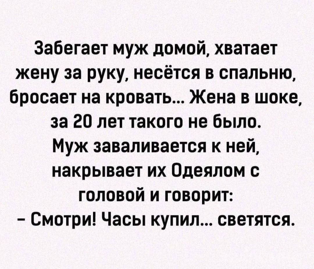 Забегает муж домой, хватает жену за руку, несётся в спальню, бросает на кровать... Жена в шоке, за 20 лет такого не было. Муж заваливается к ней, накрывает их Одеялом с головой и говорит: - Смотри! Часы купил... светятся.