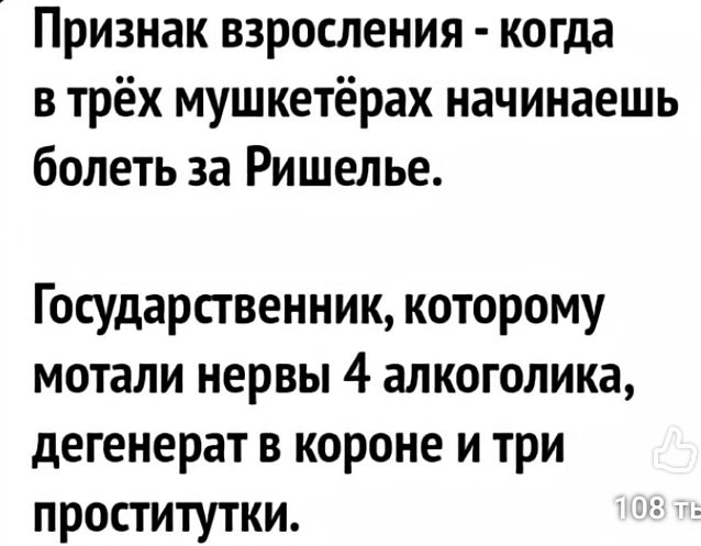 Признак взросления - когда в трёх мушкетёрах начинаешь болеть за Ришелье. Государственник, которому мотали нервы 4 алколога, дегерент в короне и три проститутки.