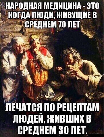 НАРОДНАЯ МЕДИЦИНА - ЭТО КОГДА ЛЮДИ, ЖИВУЩИЕ В СРЕДНЕМ 70 ЛЕТ ЛЕЧАТСЯ ПО РЕЦЕПТАМ ЛЮДЕЙ, ЖИВИВШИХ В СРЕДНЕМ 30 ЛЕТ.