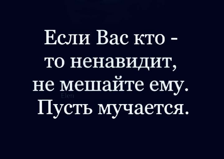 Если Вас кто то ненавидит не мешайте ему Пусть мучается