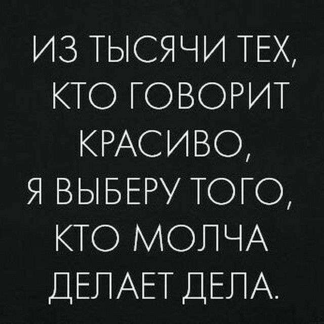 ИЗ ТЫСЯЧИ ТЕХ КТО ГОВОРИТ КРАСИВО Я ВЫБЕРУ ТОГО КТО МОПЧА ДЕПАЕТ ДЕЛА