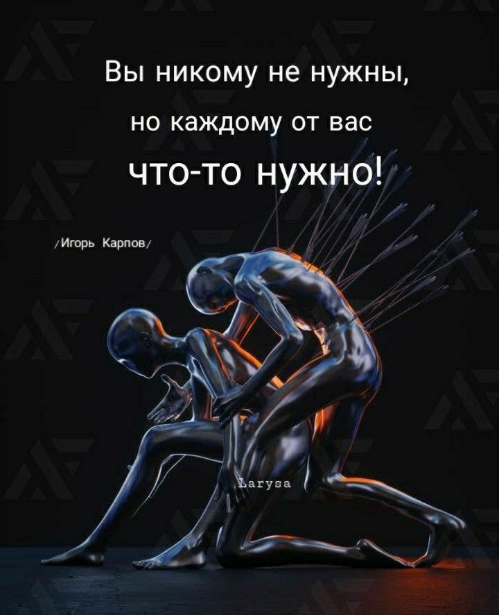 Вы никому не нужны НО каждому ОТ вас что то нужно им и