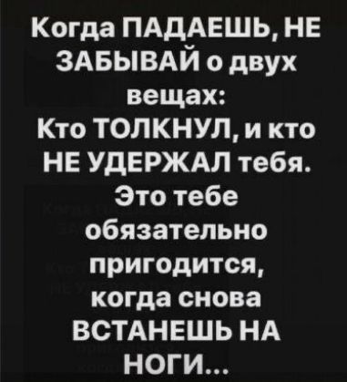 Когда ПАдАЕШЬ НЕ здвывдй о двух вещах Кто ТОЛКНУЛ и кто НЕ УдЕРЖАЛ тебя Это тебе обязательно пригодится когда снова ВСТАНЕШЬ НА НОГИ