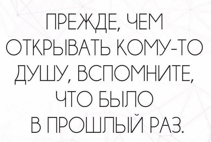 ПРЕЖДЕ ЧЕМ ОТКРЫВАТЬ КОМУТО ДУШУ ВСПОМНИТЕ ЧТО БЫПО Б ПРОШПЫИ РАЗ