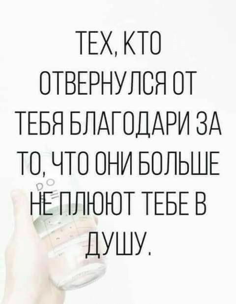 ТЕХ КТО ОТВЕРНУЛВЯ ОТ ТЕБЯ БЛАТОДАРИ ЗА ТО ЧТО ОНИ БОЛЬШЕ НЕ ПЛЮЮТ ТЕБЕ В ДУШУ