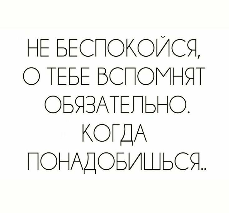 НЕ БЕСПОКОИСЯ О ТЕБЕ ВСПОМНЯТ ОБЯЗАТЕПЬНО КОГДА ПОНАДОБИШЬСЯ
