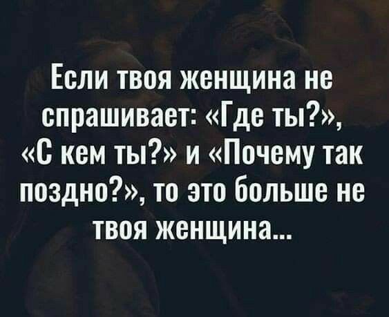 Если твоя женщина не спрашивает Где ты С кем ты и Почему так поздно то это больше не твоя женщина