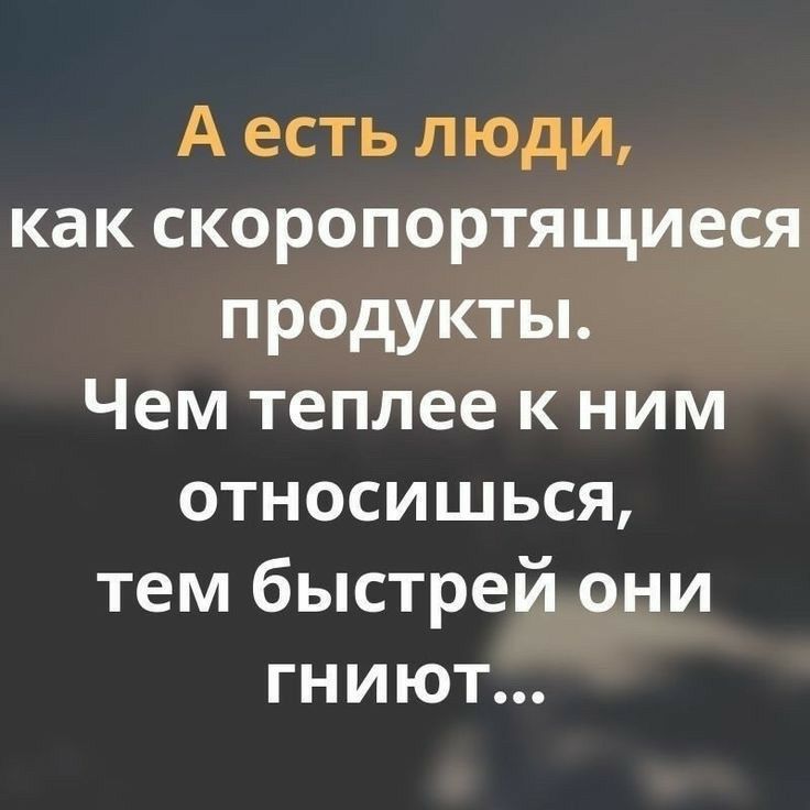 А есть люди как скоропортящиеся продукты Чем теплее к ним относишься тем быстрей они гниют