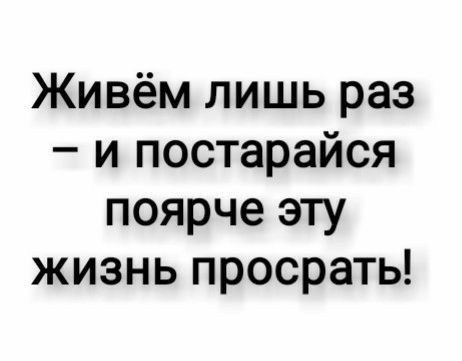 Живём лишь раз и постарайся поярче эту жизнь просрать