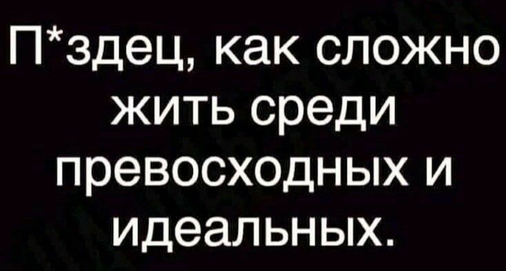 Пздец как сложно жить среди превосходных и Идеальных