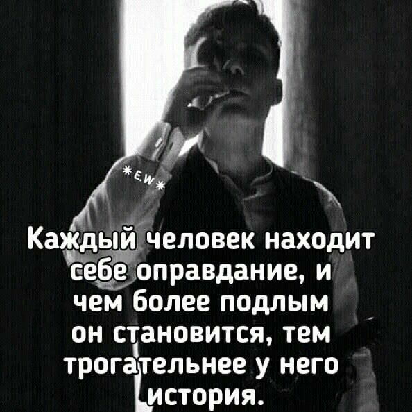 Каь_л человек находит себе оправдание и чем Более подлым он становится тем трогательнее у него история